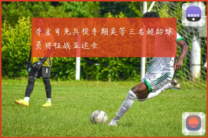 夺金可免兵役李期奕等三名超龄球员将征战亚运会