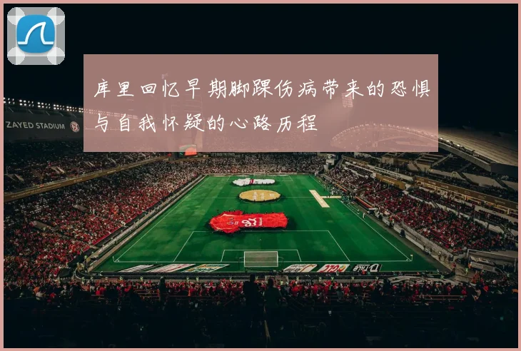 库里回忆早期脚踝伤病带来的恐惧与自我怀疑的心路历程