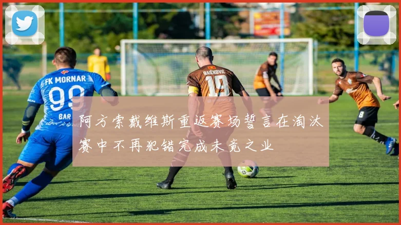 阿方索戴维斯重返赛场誓言在淘汰赛中不再犯错完成未竟之业