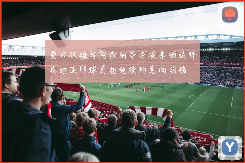 曼市双雄与阿森纳争夺埃弗顿边锋恩迪亚耶球员拒绝续约意向明确