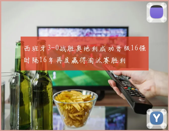 西班牙3-0战胜奥地利成功晋级16强时隔16年再度赢得淘汰赛胜利