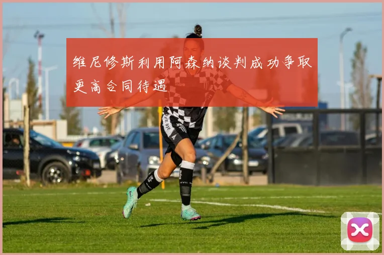 维尼修斯利用阿森纳谈判成功争取更高合同待遇