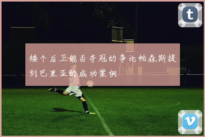 矮个后卫能否夺冠的争论帕森斯提到巴里亚的成功案例