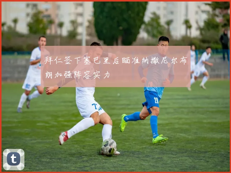 拜仁签下塞巴里后瞄准纳撒尼尔布朗加强阵容实力