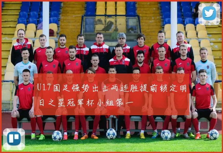 U17国足强势出击两连胜提前锁定明日之星冠军杯小组第一