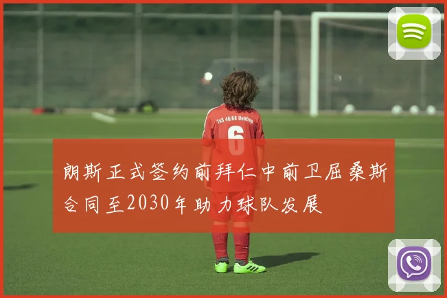 朗斯正式签约前拜仁中前卫屈桑斯合同至2030年助力球队发展