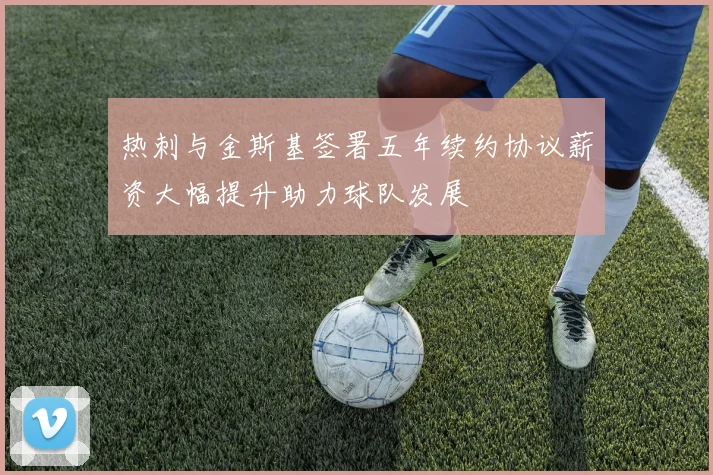 热刺与金斯基签署五年续约协议薪资大幅提升助力球队发展