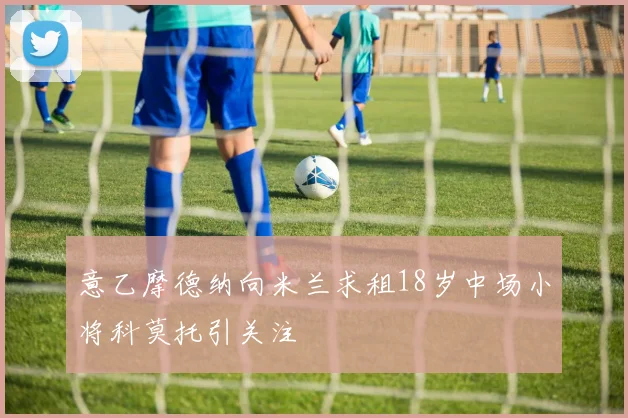 意乙摩德纳向米兰求租18岁中场小将科莫托引关注