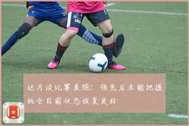 达万谈比赛表现：领先后未能把握机会目前状态恢复良好