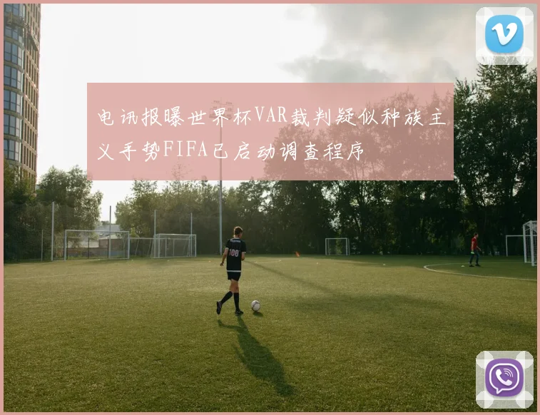电讯报曝世界杯VAR裁判疑似种族主义手势FIFA已启动调查程序