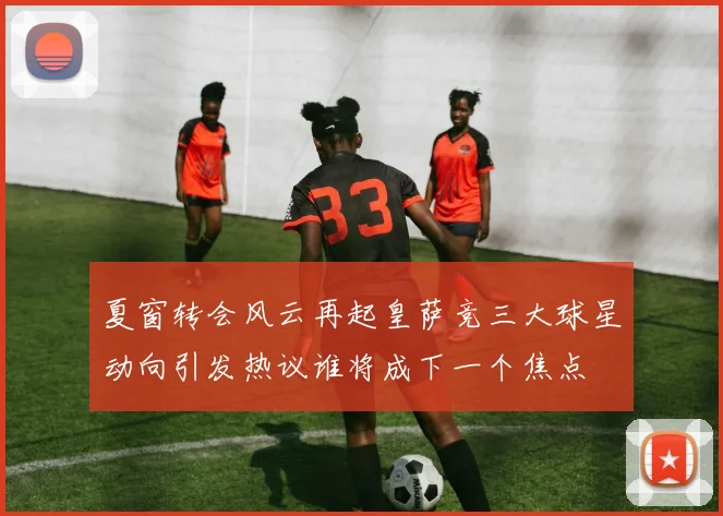 夏窗转会风云再起皇萨竞三大球星动向引发热议谁将成下一个焦点