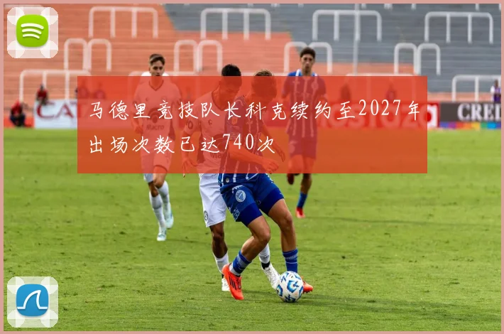 马德里竞技队长科克续约至2027年出场次数已达740次