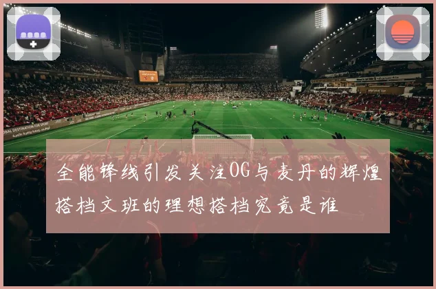 全能锋线引发关注OG与麦丹的辉煌搭档文班的理想搭档究竟是谁