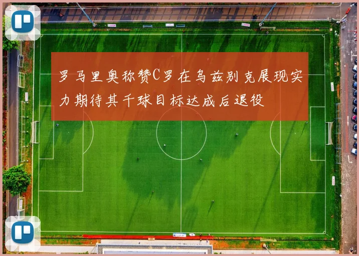 罗马里奥称赞C罗在乌兹别克展现实力期待其千球目标达成后退役