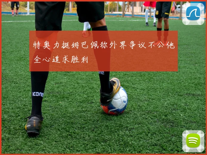 特奥力挺姆巴佩称外界争议不公他全心追求胜利