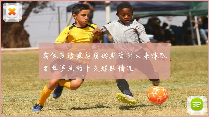 富保罗透露与詹姆斯商讨未来球队名单涉及约十支球队情况