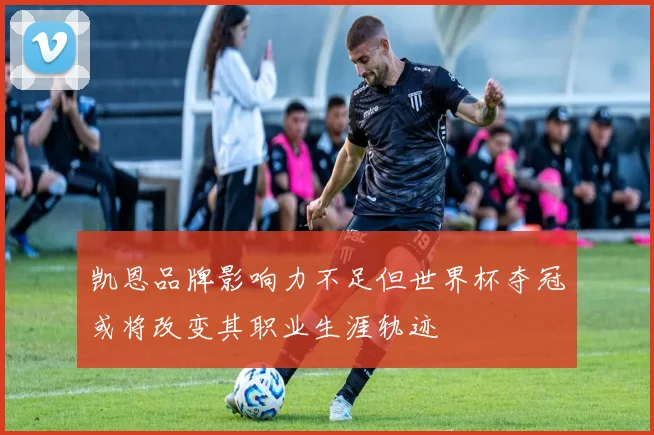 凯恩品牌影响力不足但世界杯夺冠或将改变其职业生涯轨迹