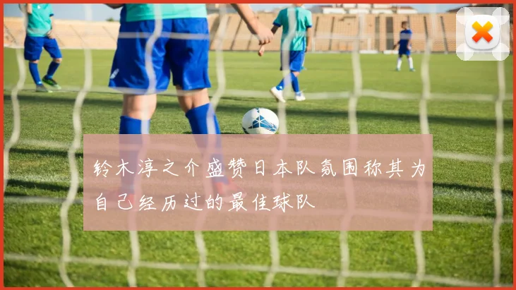 铃木淳之介盛赞日本队氛围称其为自己经历过的最佳球队