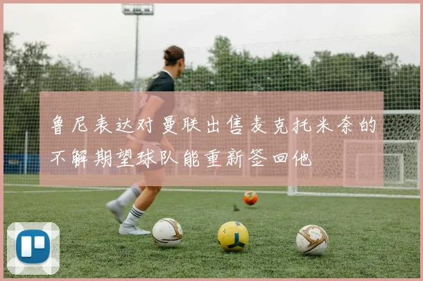鲁尼表达对曼联出售麦克托米奈的不解期望球队能重新签回他