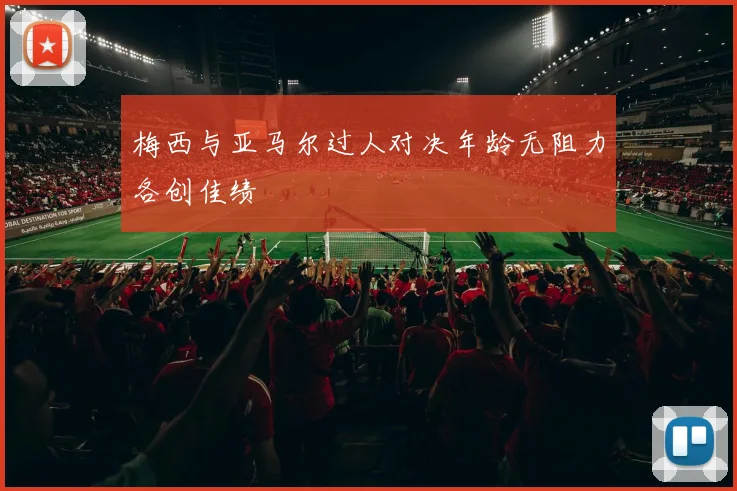 梅西与亚马尔过人对决年龄无阻力各创佳绩