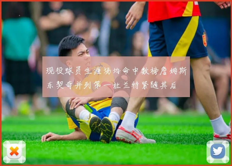 现役球员生涯场均命中数榜詹姆斯东契奇并列第一杜兰特紧随其后