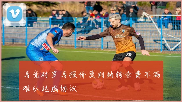 马竞对罗马报价莫利纳转会费不满难以达成协议